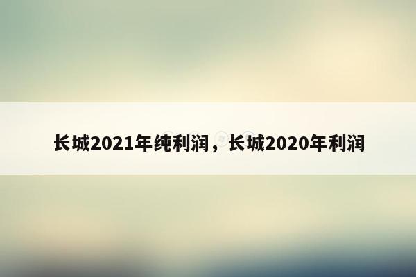 长城2021年纯利润，长城2020年利润