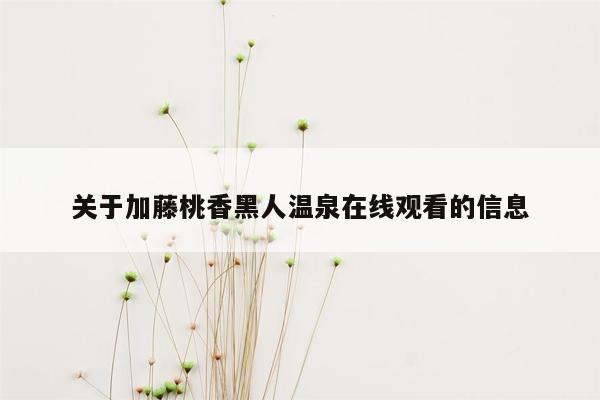 关于加藤桃香黑人温泉在线观看的信息