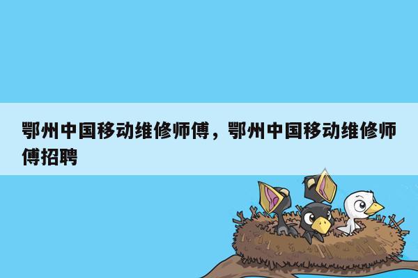 鄂州中国移动维修师傅，鄂州中国移动维修师傅招聘