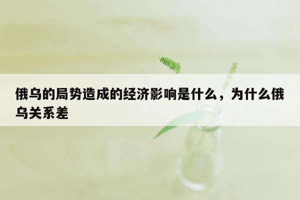 俄乌的局势造成的经济影响是什么，为什么俄乌关系差