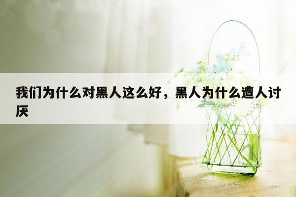 我们为什么对黑人这么好，黑人为什么遭人讨厌