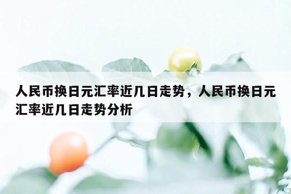 人民币换日元汇率近几日走势，人民币换日元汇率近几日走势分析