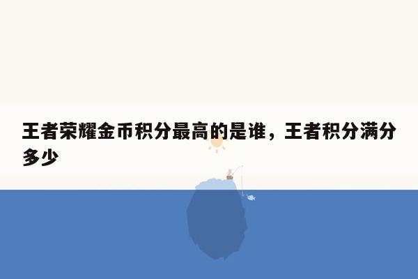 王者荣耀金币积分最高的是谁，王者积分满分多少