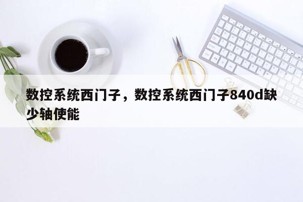 数控系统西门子，数控系统西门子840d缺少轴使能