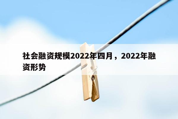 社会融资规模2022年四月，2022年融资形势