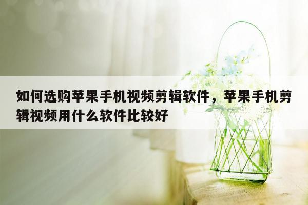 如何选购苹果手机视频剪辑软件，苹果手机剪辑视频用什么软件比较好