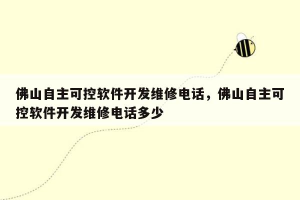 佛山自主可控软件开发维修电话，佛山自主可控软件开发维修电话多少