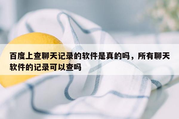 百度上查聊天记录的软件是真的吗，所有聊天软件的记录可以查吗