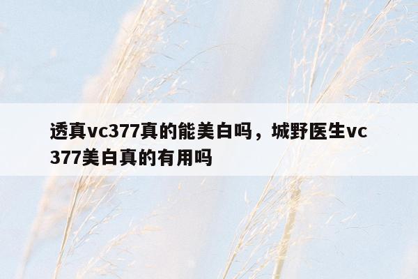 透真vc377真的能美白吗，城野医生vc377美白真的有用吗