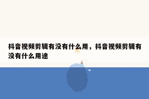 抖音视频剪辑有没有什么用，抖音视频剪辑有没有什么用途