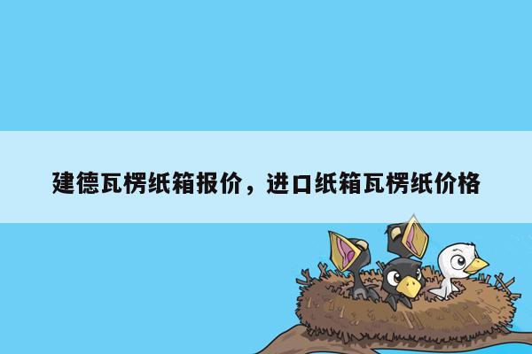 建德瓦楞纸箱报价，进口纸箱瓦楞纸价格