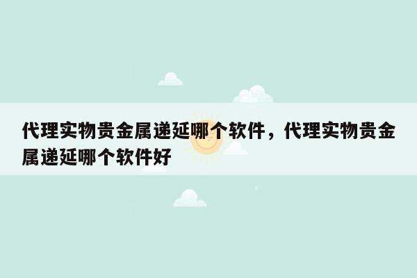 代理实物贵金属递延哪个软件，代理实物贵金属递延哪个软件好