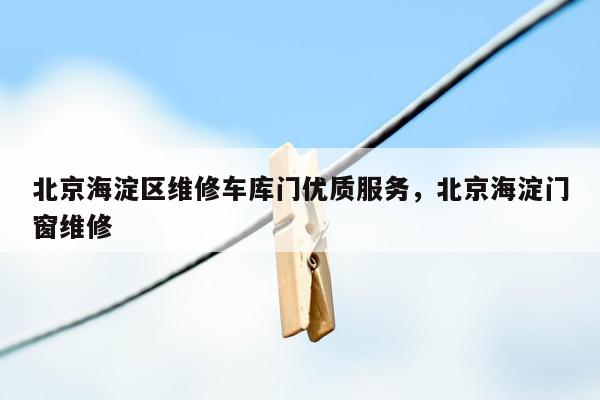 北京海淀区维修车库门优质服务，北京海淀门窗维修