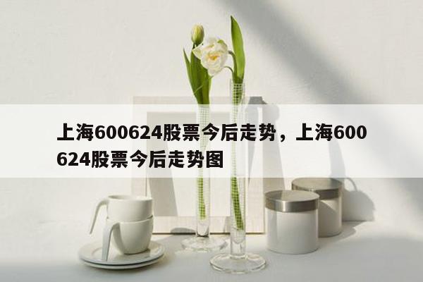 上海600624股票今后走势，上海600624股票今后走势图