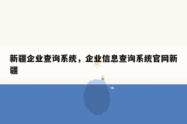 新疆企业查询系统，企业信息查询系统官网新疆