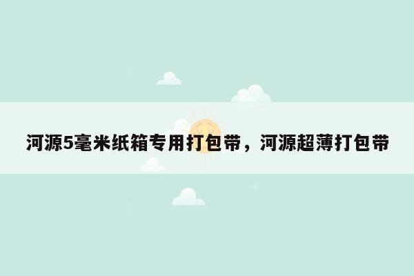 河源5毫米纸箱专用打包带，河源超薄打包带