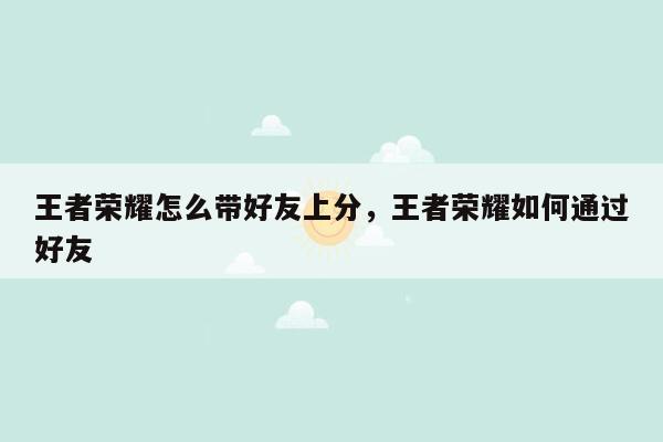 王者荣耀怎么带好友上分，王者荣耀如何通过好友