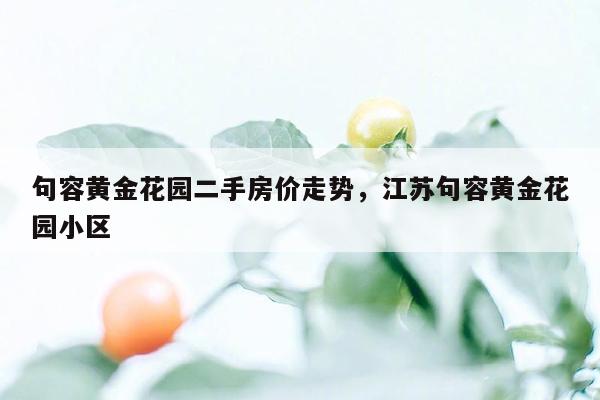 句容黄金花园二手房价走势，江苏句容黄金花园小区