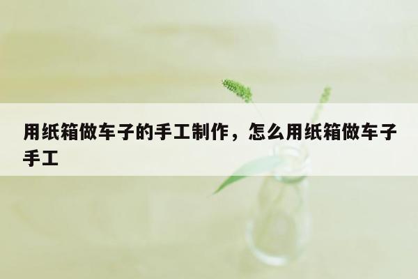 用纸箱做车子的手工制作，怎么用纸箱做车子手工