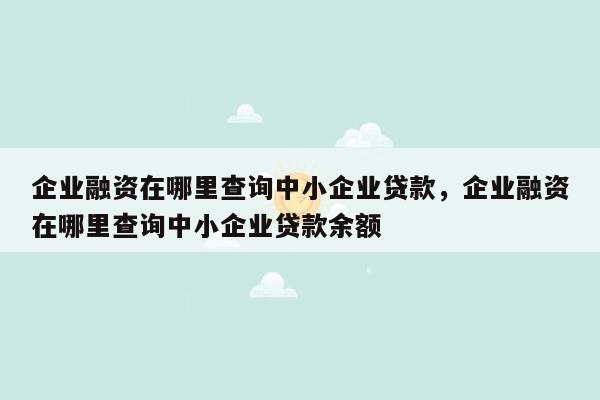 企业融资在哪里查询中小企业贷款，企业融资在哪里查询中小企业贷款余额