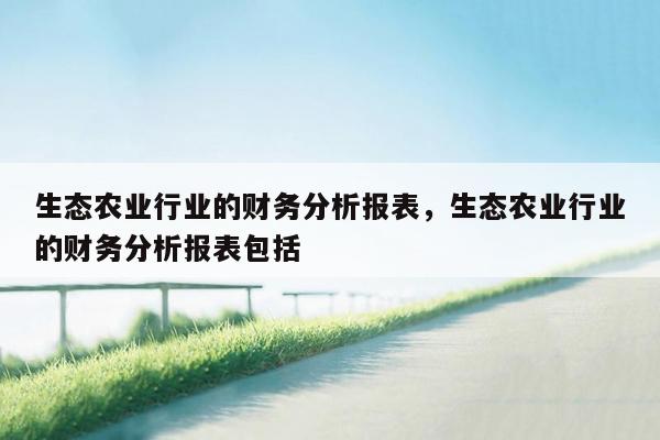 生态农业行业的财务分析报表，生态农业行业的财务分析报表包括