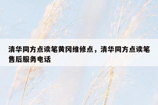 清华同方点读笔黄冈维修点，清华同方点读笔售后服务电话