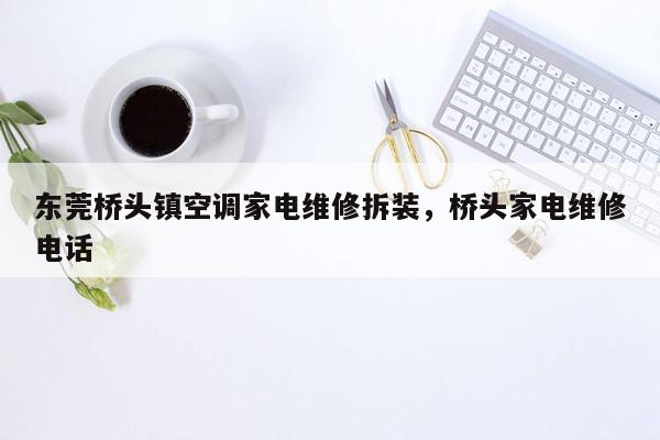 东莞桥头镇空调家电维修拆装，桥头家电维修电话