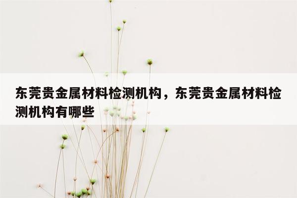 东莞贵金属材料检测机构，东莞贵金属材料检测机构有哪些