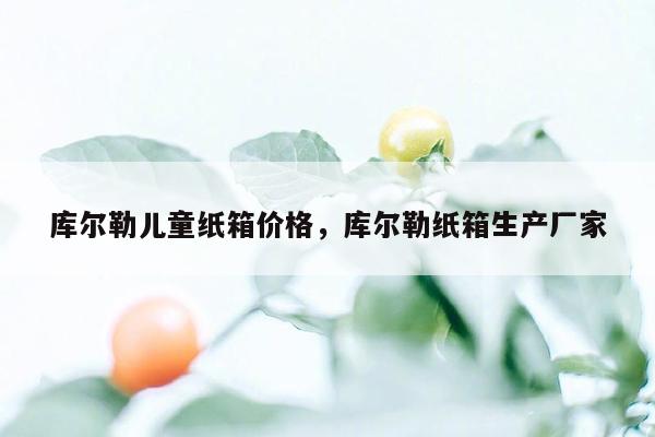 库尔勒儿童纸箱价格，库尔勒纸箱生产厂家