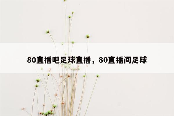 80直播吧足球直播，80直播间足球