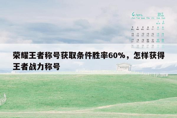 荣耀王者称号获取条件胜率60%，怎样获得王者战力称号