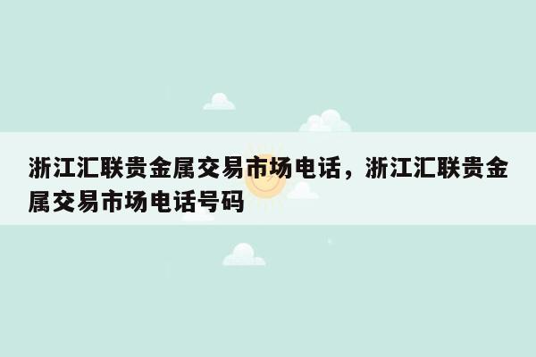 浙江汇联贵金属交易市场电话，浙江汇联贵金属交易市场电话号码