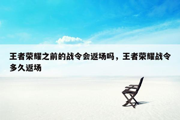 王者荣耀之前的战令会返场吗，王者荣耀战令多久返场