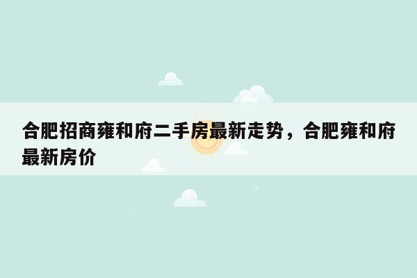 合肥招商雍和府二手房最新走势，合肥雍和府最新房价