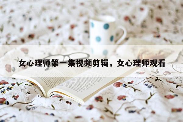 女心理师第一集视频剪辑，女心理师观看