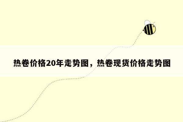 热卷价格20年走势图，热卷现货价格走势图