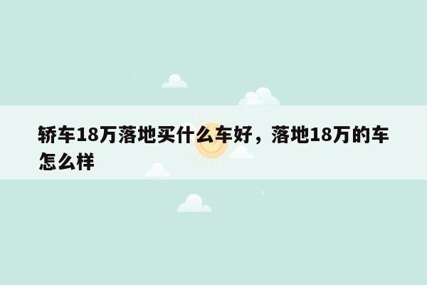 轿车18万落地买什么车好，落地18万的车怎么样