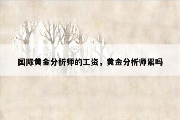 国际黄金分析师的工资，黄金分析师累吗