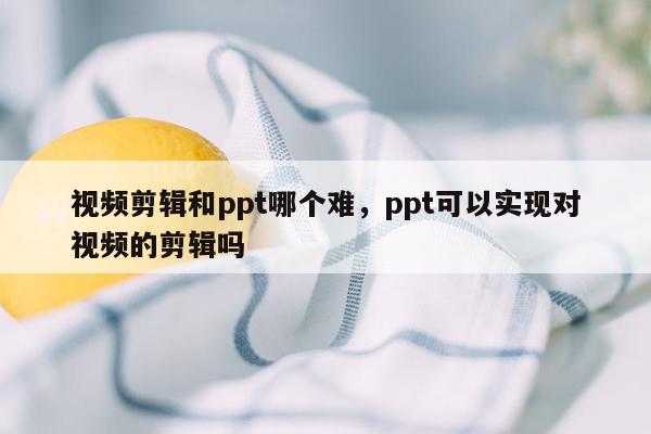 视频剪辑和ppt哪个难，ppt可以实现对视频的剪辑吗