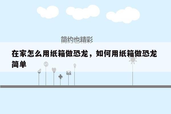 在家怎么用纸箱做恐龙，如何用纸箱做恐龙 简单