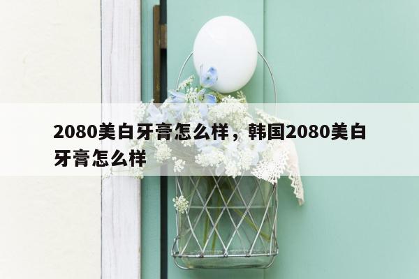 2080美白牙膏怎么样，韩国2080美白牙膏怎么样