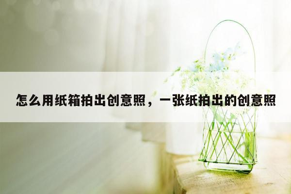 怎么用纸箱拍出创意照，一张纸拍出的创意照