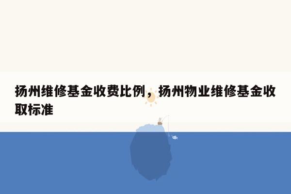 扬州维修基金收费比例，扬州物业维修基金收取标准