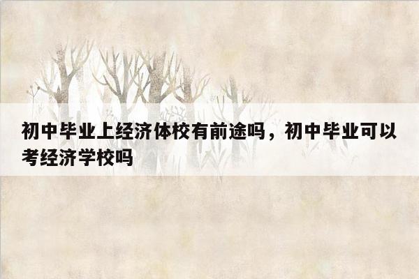 初中毕业上经济体校有前途吗，初中毕业可以考经济学校吗