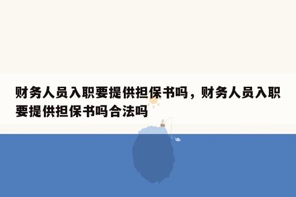 财务人员入职要提供担保书吗，财务人员入职要提供担保书吗合法吗