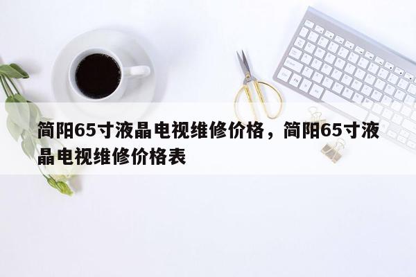 简阳65寸液晶电视维修价格，简阳65寸液晶电视维修价格表