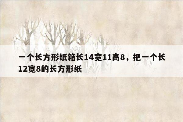 一个长方形纸箱长14宽11高8，把一个长12宽8的长方形纸