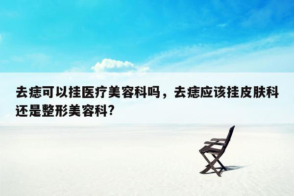 去痣可以挂医疗美容科吗，去痣应该挂皮肤科还是整形美容科?