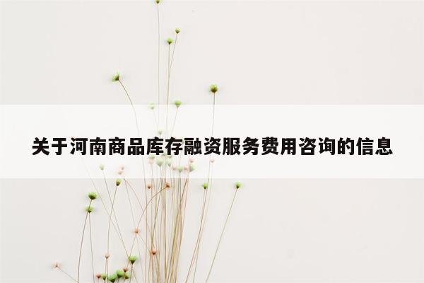 关于河南商品库存融资服务费用咨询的信息