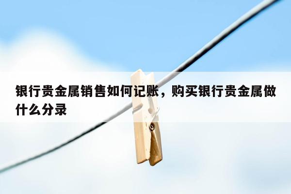 银行贵金属销售如何记账，购买银行贵金属做什么分录